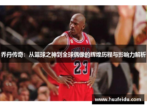 乔丹传奇：从篮球之神到全球偶像的辉煌历程与影响力解析
