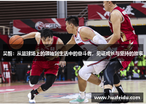 吴前：从篮球场上的领袖到生活中的奋斗者，见证成长与坚持的故事