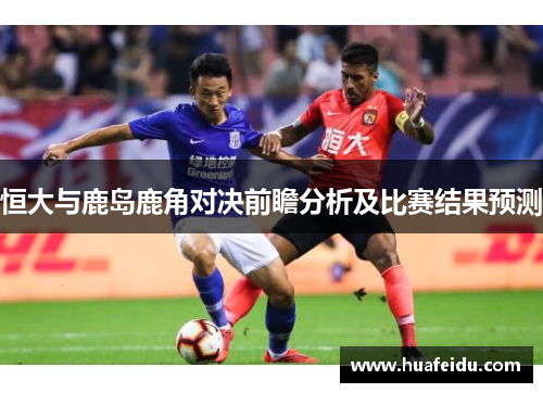 恒大与鹿岛鹿角对决前瞻分析及比赛结果预测