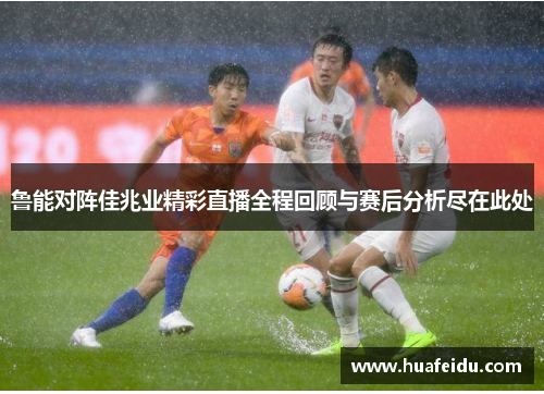 鲁能对阵佳兆业精彩直播全程回顾与赛后分析尽在此处