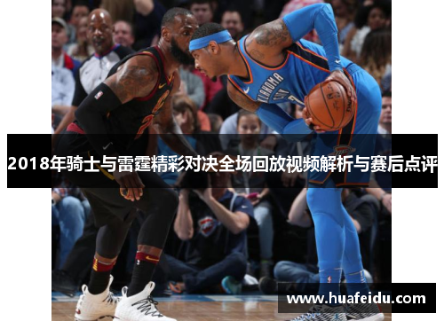 2018年骑士与雷霆精彩对决全场回放视频解析与赛后点评